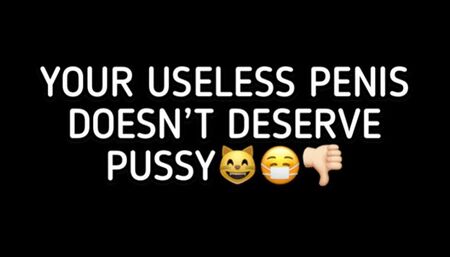 YOUR USELESS PENIS DOESNT DESERVE PUSSY