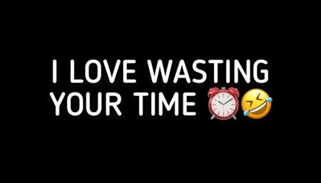 I LOVE WASTING YOUR TIME!