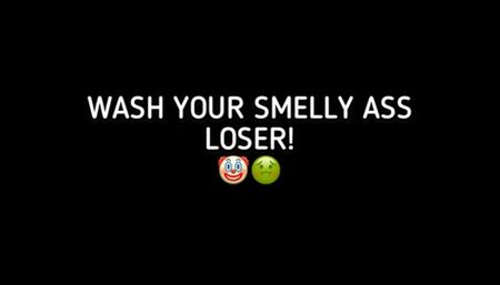 WASH YOUR SMELLY ASS LOSER!