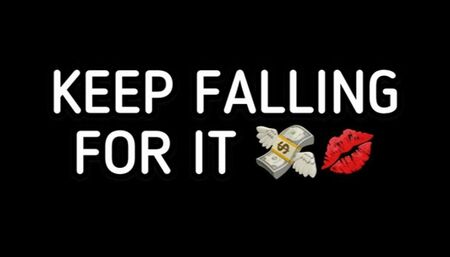 KEEP FALLING FOR IT!!!