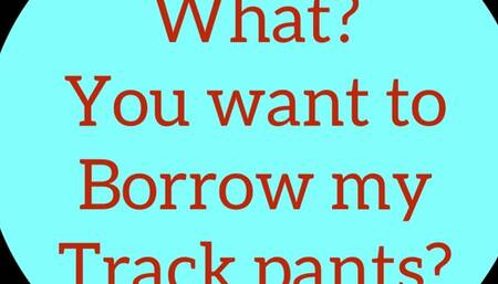 What? You want to borrow my track pants?