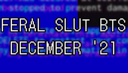 Feral Slut BTS: December '21 PT I