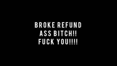 STUPID BROKE REFUND BITCH!!!