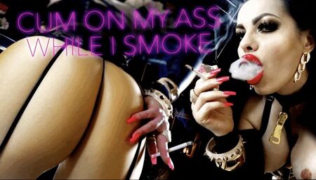 CUM ON MY ASS WHILE I SMOKE