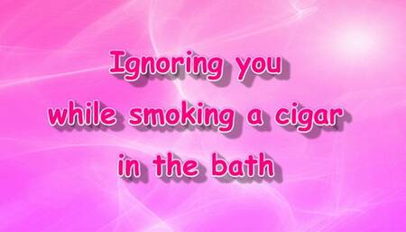 Ignoring you while smoking a cigar in the bath