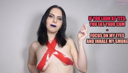 IF YOU LOOK AT TITS, YOU EAT YOUR CUM - FOCUS ON MY EYES AND INHALE MY SMOKE