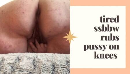 Tired SSBBW rubs pussy on knees