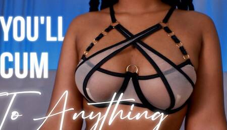 You'll Cum To Anything