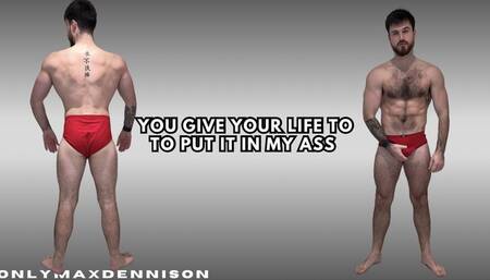 YOU GIVE YOUR LIFE TO PUT IT IN MY ASS