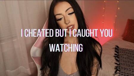 I cheated but I caught you watching