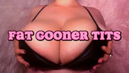 FAT GOONER TITS