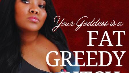 Your Goddess is a FAT GREEDY BITCH
