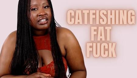 Catfishing fat fuck