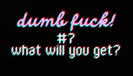 DUMB FUCK #7