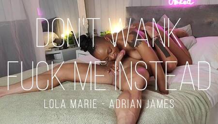 Don't wank fuck me instead