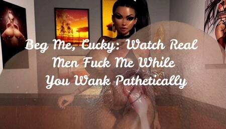 Beg Me, Cucky: Watch Real Men Fuck Me While You Wank Pathetically