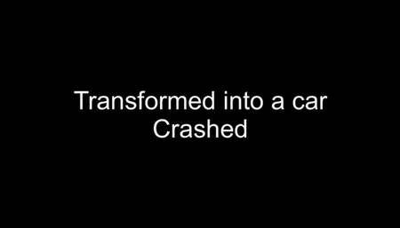 Transformed into a car and crushed