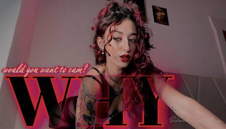 WHY WOULD YOU WANT TO CUM?