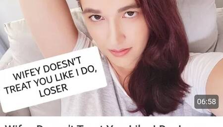 Wifey doesn't treat you like dirt but i do, loser and you love it