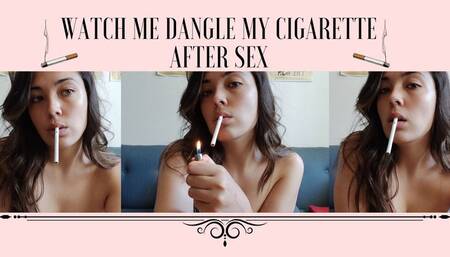 Watch me dangle my cig after sex