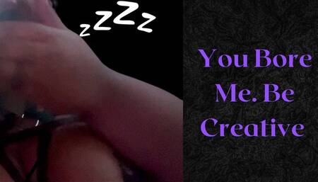 You Bore Me - Be Creative
