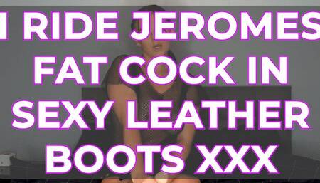 I RIDE JEROMES FAT COCK IN SEXY LEATHER BOOTS XXX
