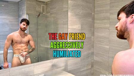 The gay friend aggressively humiliated