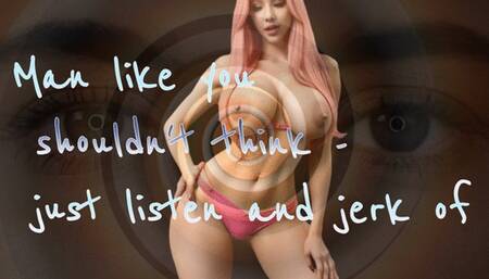 Man like you shouldn't think - just listen and jerk off !