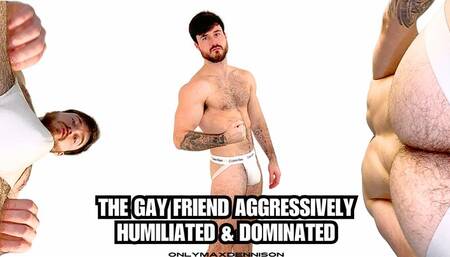 the gay friend aggressively humiliated & dominated