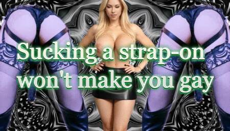 Sucking a strapon won't make you gay, but that's not for sure! lol !