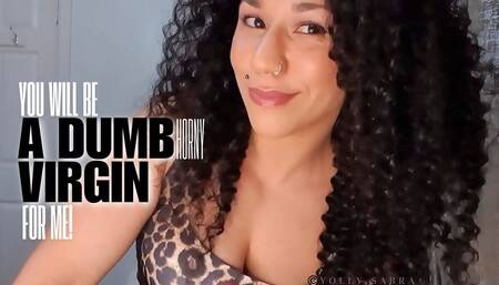 You Will Be A Dumb Horny Virgin For Me
