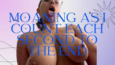 Moaning as I count each second to the end