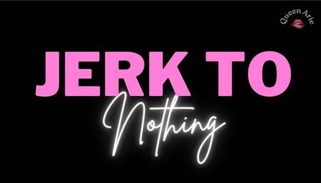 JERK TO NOTHING